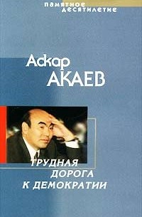 Аскар Акаев - Памятное десятилетие. Трудная дорога к демократии