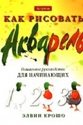 Элвин Крошо - Как рисовать. Акварель. Пошаговое руководство для начинающих