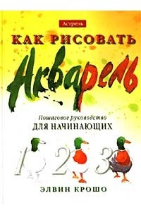 Элвин Крошо - Как рисовать. Акварель. Пошаговое руководство для начинающих