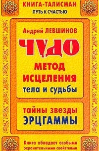 Андрей Левшинов - Чудо-метод исцеления тела и судьбы. Тайны звезды Эрцгаммы