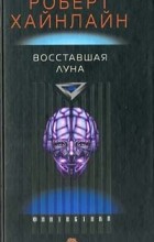 Роберт Хайнлайн - Восставшая Луна