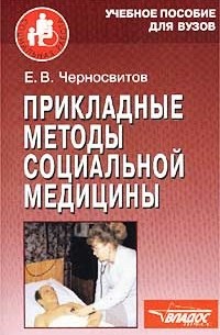 Е. В. Черносвитов - Прикладные методы социальной медицины. Учебное пособие для студентов высших учебных заведений