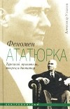 Александр Ушаков - Феномен Ататюрка. Турецкий правитель, творец и диктатор