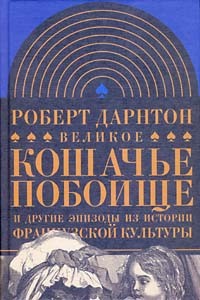 Роберт Дарнтон - Великое кошачье побоище и другие эпизоды из истории французской культуры