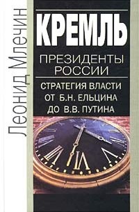 Леонид Млечин - Кремль. Президенты России. Стратегия власти от Б. Н. Ельцина до В. В. Путина