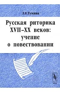Л. Е. Тумина - Русская риторика XVII-XX веков: учение о повествовании