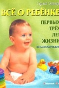 Все о ребенке первых трех лет жизни. Энциклопедия