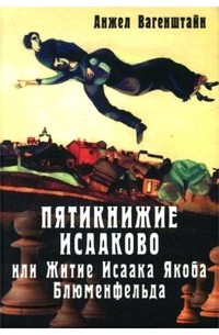 Анжел Вагенштайн - Пятикнижие Исааково, или Житие Исаака Якоба Блюменфельда, прошедшего две мировые войны, три концлагеря и пять родин