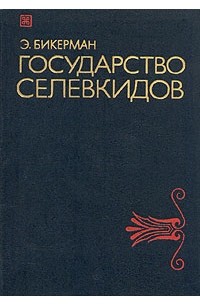 Э. Бикерман - Государство Селевкидов