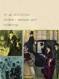 Ги де Мопассан - Жизнь. Милый друг. Новеллы (сборник)