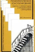 Психологическое консультирование. Работа с кризисными и проблемными ситуациями