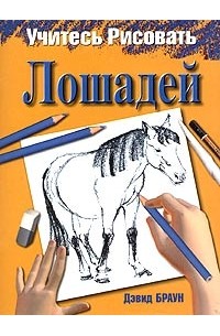 Дэвид Браун - Учитесь рисовать лошадей