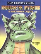 Кристофер Харт - Как нарисовать инопланетян, мутантов и таинственных существ