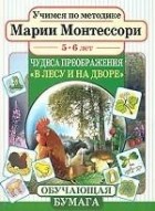 Мария Монтессори - Учимся по методике Марии Монтессори. Чудеса преображения: В лесу и на дворе. Для детей 5-6 лет