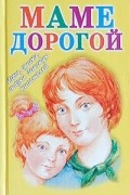  - Маме дорогой. Лучшие игры, стихи, сказки, рассказы детских писателей