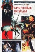 Александр Доманин - Крестовые походы. Под сенью креста