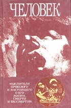 без автора - Человек. Мыслители прошлого и настоящего о его жизни, смерти и бессмертии