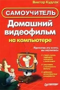 Виктор Кудлак - Домашний видеофильм на компьютере. Самоучитель