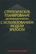 Гарольд Керцнер - Стратегическое планирование для управления проектами с использованием модели зрелости