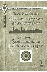 Игнатий Крачковский - Над арабскими рукописями. Листки воспоминаний о книгах и людях