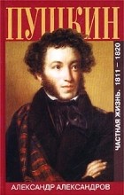 Александр Александров - Пушкин. Частная жизнь. 1811-1820