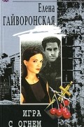 Елена Гайворонская - Игра с огнем