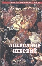 Александр Сегень - Александр Невский. Солнце Земли Русской