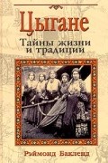 Рэймонд Бакленд - Цыгане. Тайны жизни и традиции