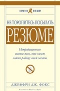 Джеффри Дж. Фокс - Не торопитесь посылать резюме. Нетрадиционные советы тем, кто хочет найти работу своей мечты