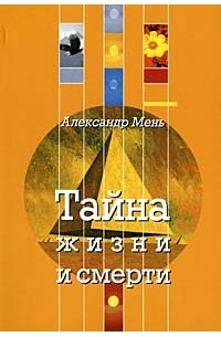 Александр Мень - Тайна жизни и смерти. Лекции, проповеди, беседы