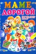  - Маме дорогой. Лучшие стихи, сказки, рассказы детских писателей
