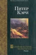 Питер Кэри - Истинная история шайки Келли