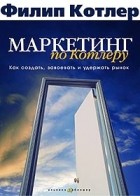 Филип Котлер - Маркетинг по Котлеру. Как создать, завоевать и удержать рынок