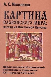 А. С. Мыльников - Картина славянского мира. Взгляд из Восточной Европы. Представления об этнической номинации