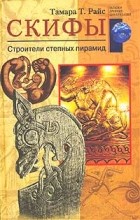 Тамара Т. Райс - Скифы. Строители степных пирамид