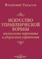 Владимир Тарасов - Искусство управленческой борьбы. Технологии перехвата и удержания управления