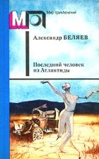 Александр Беляев - Последний человек из Атлантиды (сборник)