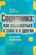 Татьяна Якубовская - Соционика: как разобраться в себе и в других. От общения к пониманию