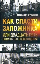 Александр Черницкий - Как спасти заложника или двадцать пять знаменитых освобождений