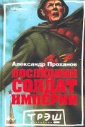 Александр Проханов - Последний солдат империи