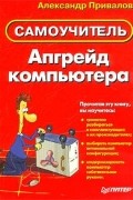Александр Привалов - Апгрейд компьютера. Самоучитель