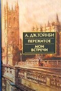 Арнольд Дж. Тойнби - Пережитое. Мои встречи (сборник)