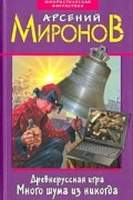 Арсений Миронов - Древнерусская игра. Много шума из никогда