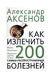 Александр Аксенов - Как излечить 200 самых распространенных болезней