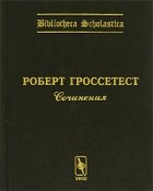 Под редакцией А. М. Шишкова и К. П. Виноградова - Роберт Гроссетест. Сочинения / Robertus Grosseteste. Opera
