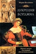 Мария Беллончи - Лукреция Борджиа. Эпоха и жизнь блестящей обольстительницы