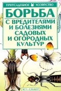 Людмила Чечина - Борьба с вредителями и болезнями садовых и огородных культур