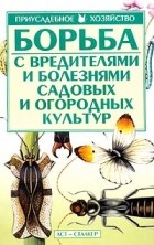 Людмила Чечина - Борьба с вредителями и болезнями садовых и огородных культур