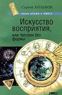 Сергей Хольнов - Искусство восприятия, или Человек без формы