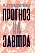 Анатолий Гладилин - Прогноз на завтра